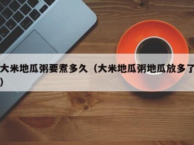 大米地瓜粥要煮多久（大米地瓜粥地瓜放多了）