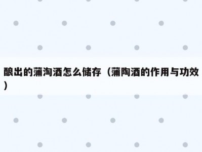 酿出的蒲淘酒怎么储存（蒲陶酒的作用与功效）
