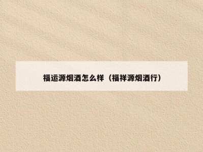 福运源烟酒怎么样（福祥源烟酒行）