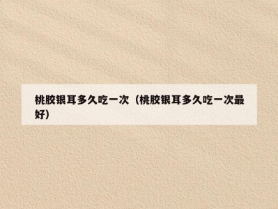 桃胶银耳多久吃一次（桃胶银耳多久吃一次最好）
