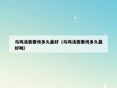 乌鸡汤需要炖多久最好（乌鸡汤需要炖多久最好喝）