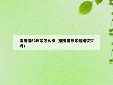 酒鬼酒52原浆怎么样（酒鬼酒原浆最建议买吗）