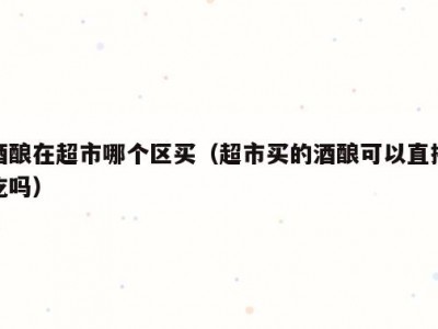酒酿在超市哪个区买（超市买的酒酿可以直接吃吗）