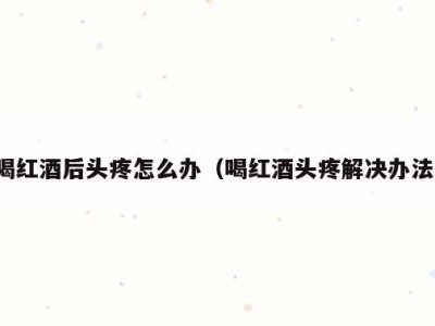喝红酒后头疼怎么办（喝红酒头疼解决办法）