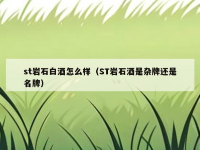 st岩石白酒怎么样（ST岩石酒是杂牌还是名牌）