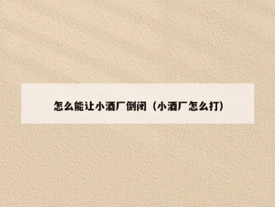怎么能让小酒厂倒闭（小酒厂怎么打）