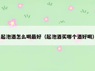 起泡酒怎么喝最好（起泡酒买哪个酒好喝）
