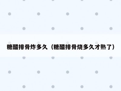 糖醋排骨炸多久（糖醋排骨烧多久才熟了）