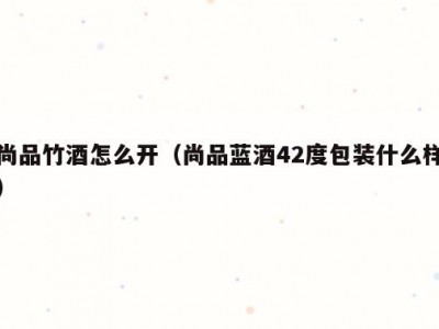 尚品竹酒怎么开（尚品蓝酒42度包装什么样）