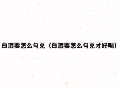 白酒要怎么勾兑（白酒要怎么勾兑才好喝）