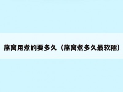 燕窝用煮的要多久（燕窝煮多久最软糯）