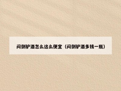 闷倒驴酒怎么这么便宜（闷倒驴酒多钱一瓶）