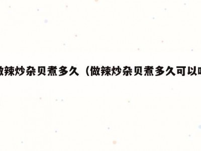 做辣炒杂贝煮多久（做辣炒杂贝煮多久可以吃）