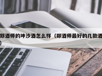 郑酒师的坤沙酒怎么样（郑酒师最好的几款酒）
