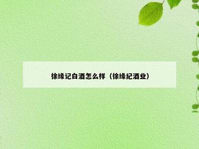 徐缘记白酒怎么样（徐缘纪酒业）