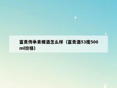 富贵传承青稞酒怎么样（富贵酒53度500ml价格）