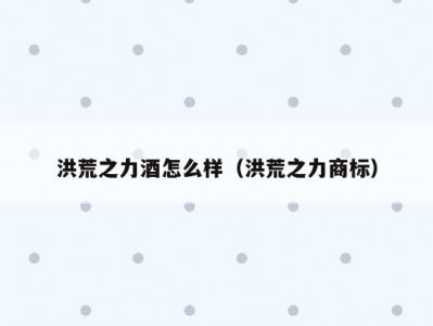 洪荒之力酒怎么样（洪荒之力商标）