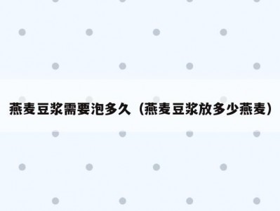 燕麦豆浆需要泡多久（燕麦豆浆放多少燕麦）