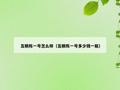 五粮陈一号怎么样（五粮陈一号多少钱一瓶）