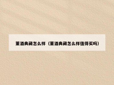 董酒典藏怎么样（董酒典藏怎么样值得买吗）