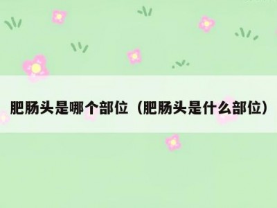 肥肠头是哪个部位（肥肠头是什么部位）