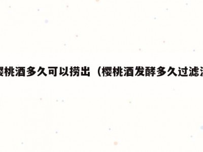 樱桃酒多久可以捞出（樱桃酒发酵多久过滤渣）