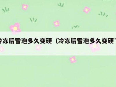 冷冻后雪泡多久变硬（冷冻后雪泡多久变硬了）