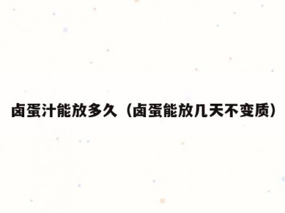 卤蛋汁能放多久（卤蛋能放几天不变质）
