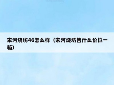 宋河烧坊46怎么样（宋河烧坊售什么价位一箱）