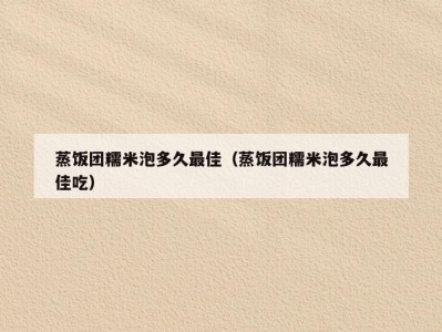 蒸饭团糯米泡多久最佳（蒸饭团糯米泡多久最佳吃）