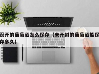 没开的葡萄酒怎么保存（未开封的葡萄酒能保存多久）