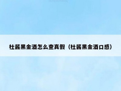 杜酱黑金酒怎么查真假（杜酱黑金酒口感）