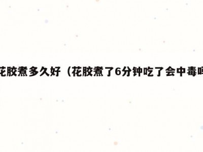 花胶煮多久好（花胶煮了6分钟吃了会中毒吗）