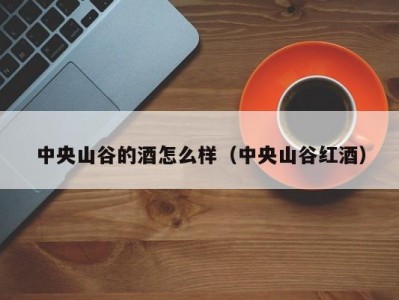 中央山谷的酒怎么样（中央山谷红酒）