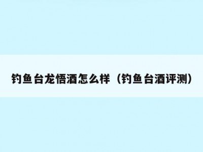 钓鱼台龙悟酒怎么样（钓鱼台酒评测）