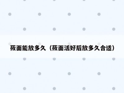 莜面能放多久（莜面活好后放多久合适）