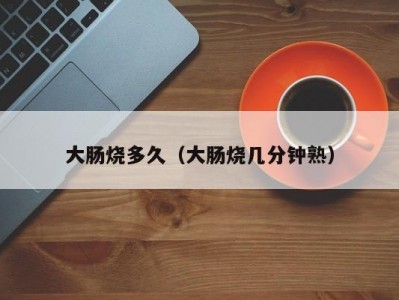 大肠烧多久（大肠烧几分钟熟）