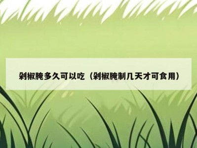 剁椒腌多久可以吃（剁椒腌制几天才可食用）