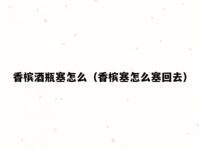 香槟酒瓶塞怎么（香槟塞怎么塞回去）