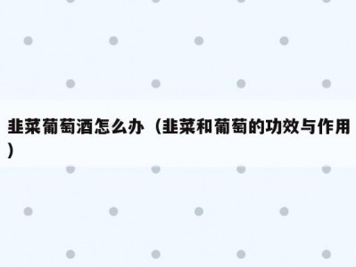 韭菜葡萄酒怎么办（韭菜和葡萄的功效与作用）