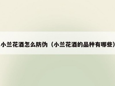 小兰花酒怎么防伪（小兰花酒的品种有哪些）