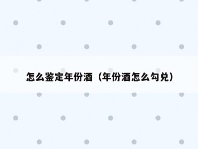 怎么鉴定年份酒（年份酒怎么勾兑）