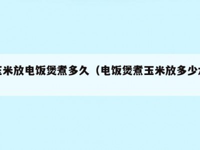 玉米放电饭煲煮多久（电饭煲煮玉米放多少水）
