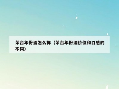茅台年份酒怎么样（茅台年份酒价位和口感的不同）