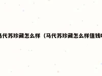 马代苏珍藏怎么样（马代苏珍藏怎么样值钱吗）