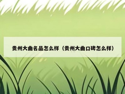 贵州大曲名品怎么样（贵州大曲口碑怎么样）