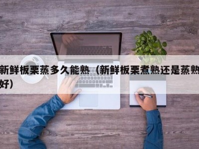 新鲜板栗蒸多久能熟（新鲜板栗煮熟还是蒸熟好）