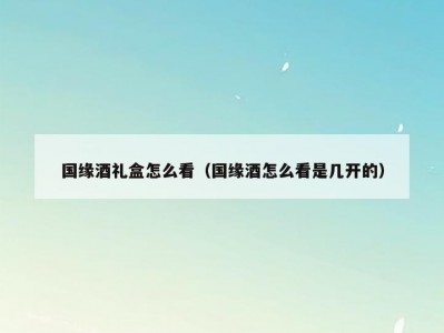 国缘酒礼盒怎么看（国缘酒怎么看是几开的）