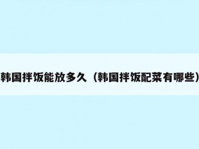 韩国拌饭能放多久（韩国拌饭配菜有哪些）