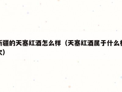新疆的天塞红酒怎么样（天塞红酒属于什么档次）